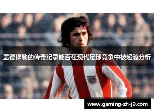 盖德穆勒的传奇纪录能否在现代足球竞争中被超越分析