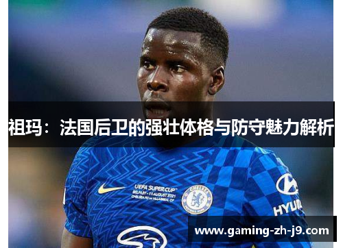 祖玛：法国后卫的强壮体格与防守魅力解析