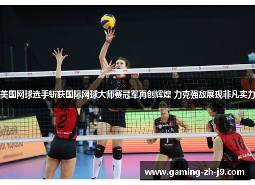 美国网球选手斩获国际网球大师赛冠军再创辉煌 力克强敌展现非凡实力