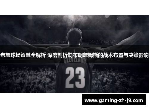 老詹球场智慧全解析 深度剖析勒布朗詹姆斯的战术布置与决策影响