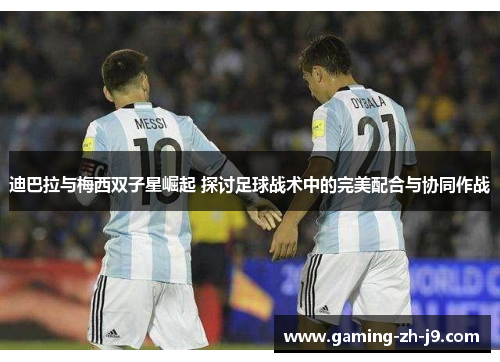 迪巴拉与梅西双子星崛起 探讨足球战术中的完美配合与协同作战