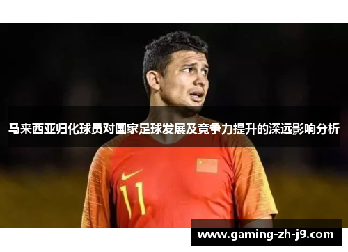 马来西亚归化球员对国家足球发展及竞争力提升的深远影响分析