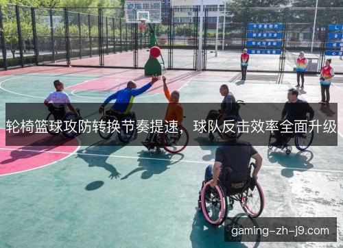 轮椅篮球攻防转换节奏提速，球队反击效率全面升级