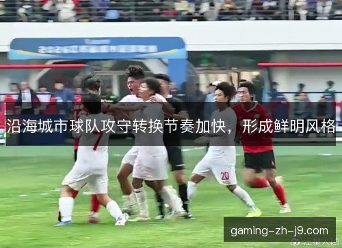 沿海城市球队攻守转换节奏加快，形成鲜明风格