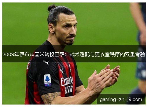 2009年伊布从国米转投巴萨:战术适配与更衣室秩序的双重考验 2009年伊布从国米转投巴萨:战术适配与更衣室秩序的双重考验