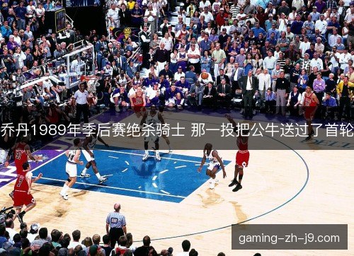 乔丹1989年季后赛绝杀骑士 那一投把公牛送过了首轮 乔丹1989年季后赛绝杀骑士 那一投把公牛送过了首轮